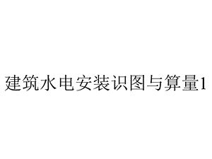 建筑水电安装识图与算量1.3室内给水管道列项、算量与计价.ppt