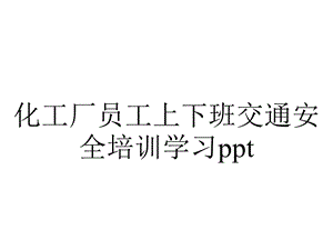 化工厂员工上下班交通安全培训学习ppt.pptx